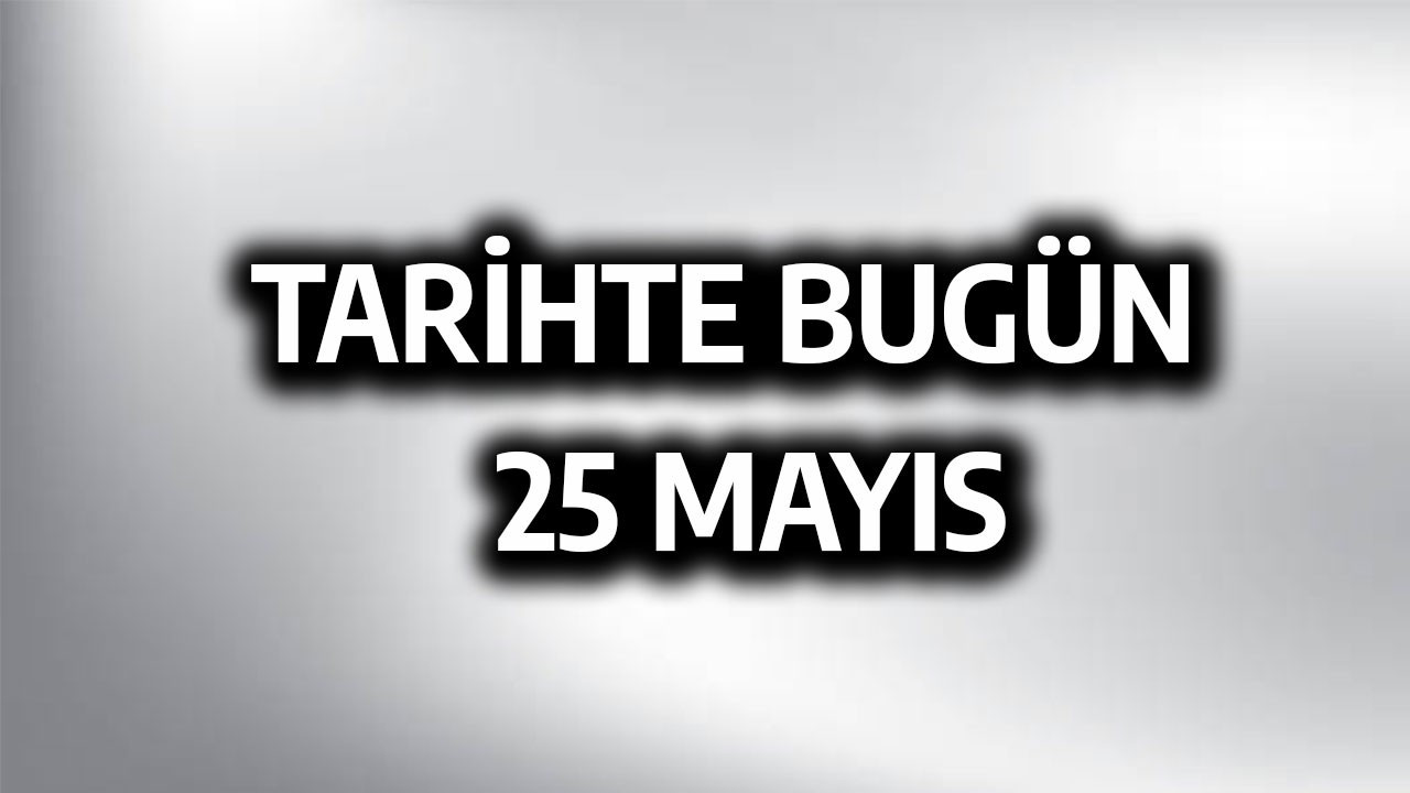 Tarihte bugün: 25 Mayıs Tarihte bugün: 25 Mayıs
